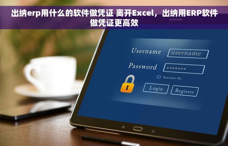 出纳erp用什么的软件做凭证 离开Excel,出纳用ERP软件做凭证更高效 出纳erp用什么的软件做凭证 离开Excel,出纳用ERP软件做凭证更高效