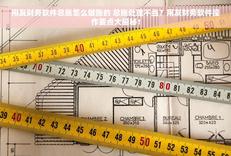 用友财务软件总账怎么做账的 总账处理不当？用友财务软件操作要点大揭秘！