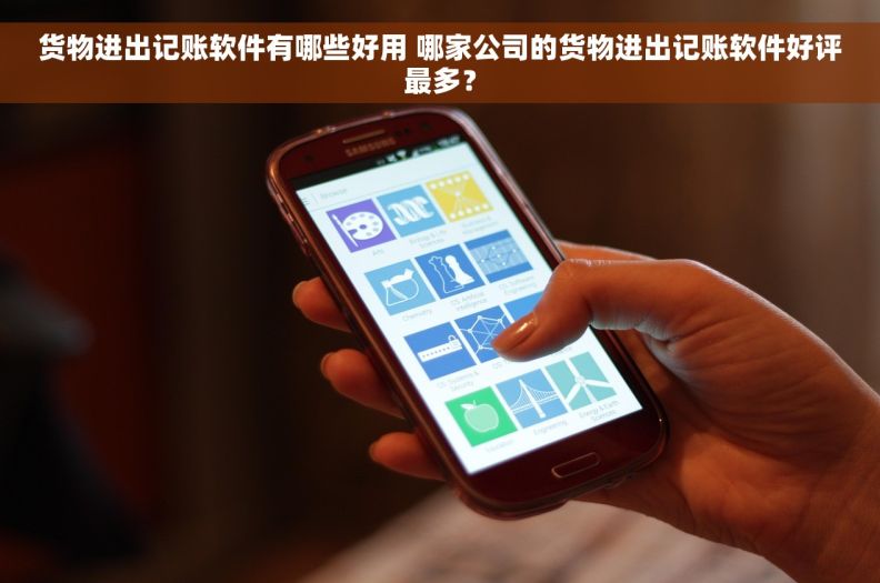 货物进出记账软件有哪些好用 哪家公司的货物进出记账软件好评最多？