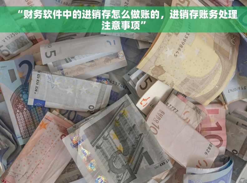 “财务软件中的进销存怎么做账的，进销存账务处理注意事项”