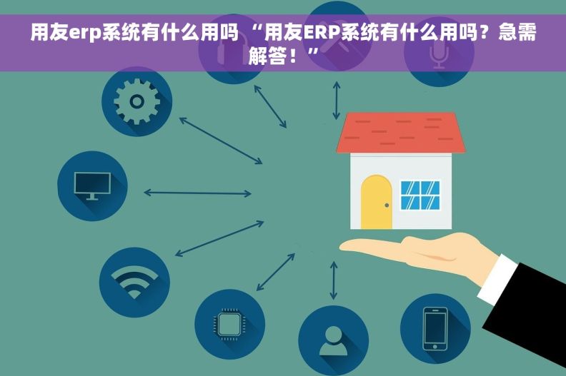 用友erp系统有什么用吗 “用友ERP系统有什么用吗？急需解答！”