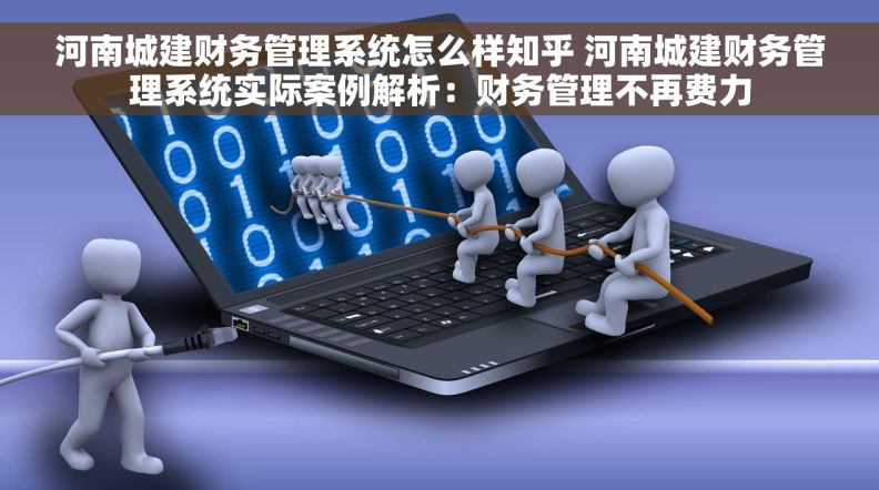 河南城建财务管理系统怎么样知乎 河南城建财务管理系统实际案例解析：财务管理不再费力