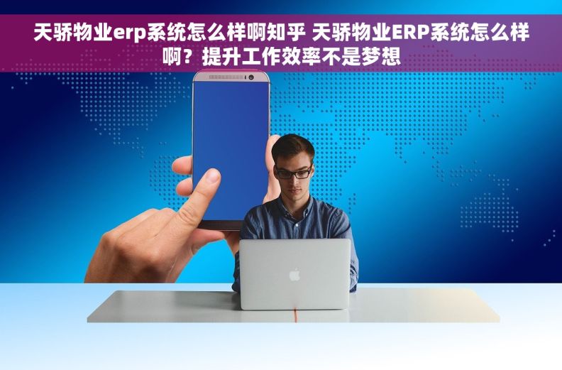 天骄物业erp系统怎么样啊知乎 天骄物业ERP系统怎么样啊？提升工作效率不是梦想