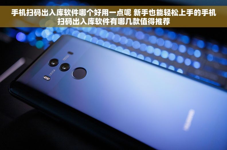 手机扫码出入库软件哪个好用一点呢 新手也能轻松上手的手机扫码出入库软件有哪几款值得推荐