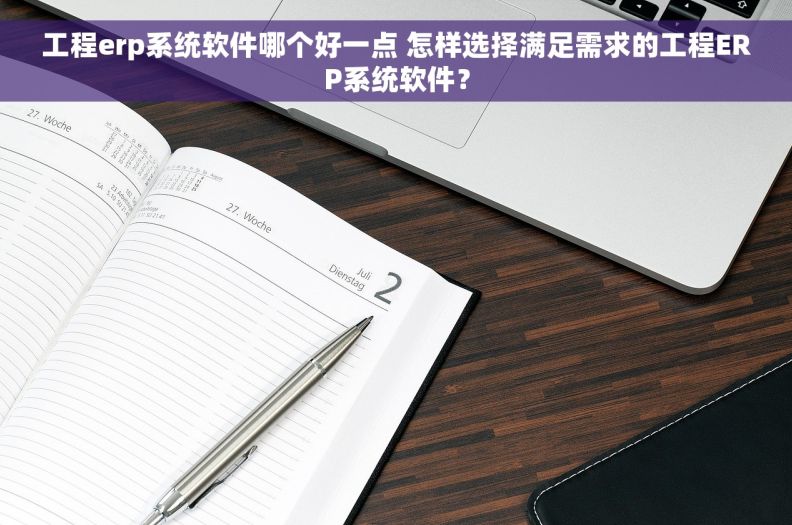 工程erp系统软件哪个好一点 怎样选择满足需求的工程ERP系统软件？
