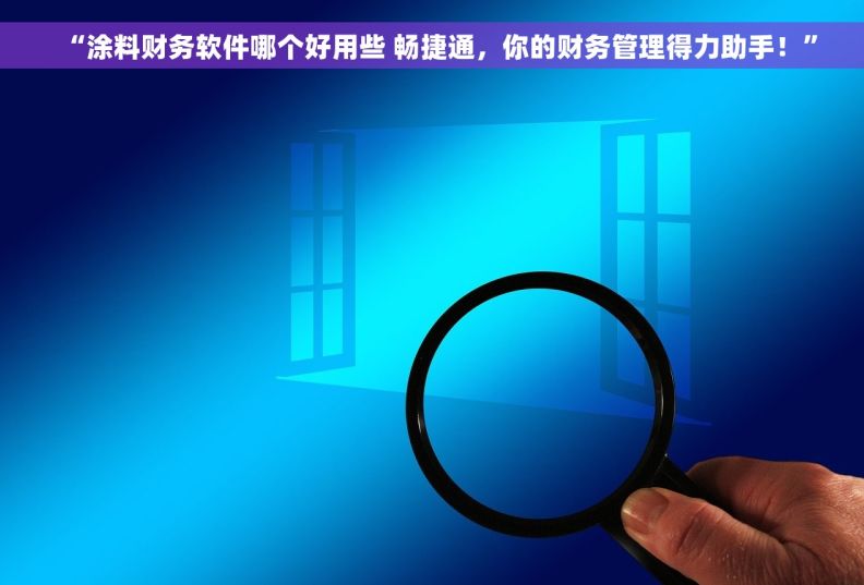 “涂料财务软件哪个好用些 畅捷通，你的财务管理得力助手！”