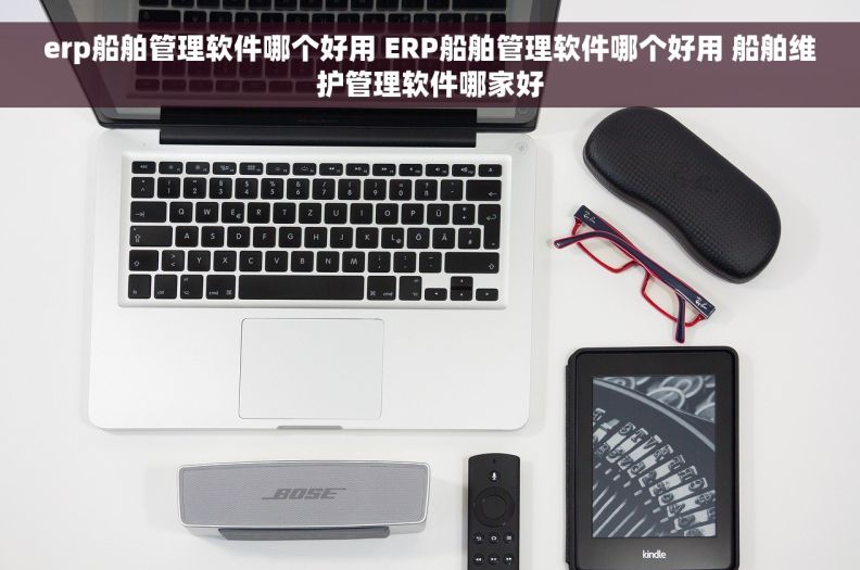 erp船舶管理软件哪个好用 ERP船舶管理软件哪个好用 船舶维护管理软件哪家好