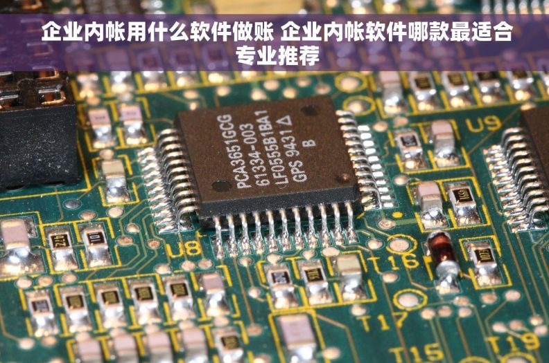  企业内帐用什么软件做账 企业内帐软件哪款最适合 专业推荐