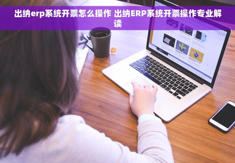 出纳erp系统开票怎么操作 出纳ERP系统开票操作专业解读