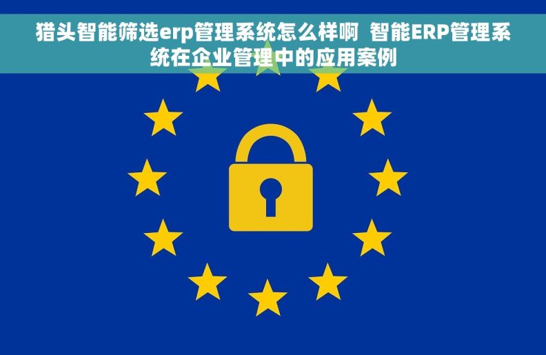猎头智能筛选erp管理系统怎么样啊  智能ERP管理系统在企业管理中的应用案例
