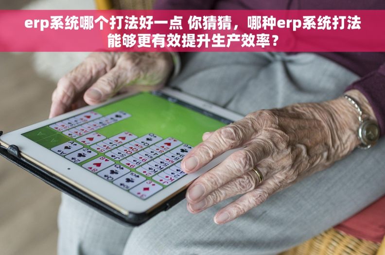 erp系统哪个打法好一点 你猜猜，哪种erp系统打法能够更有效提升生产效率？