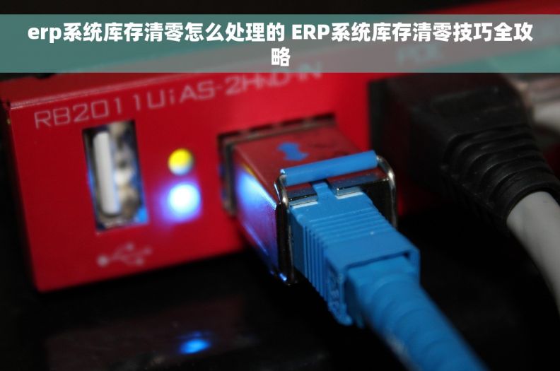 erp系统库存清零怎么处理的 ERP系统库存清零技巧全攻略