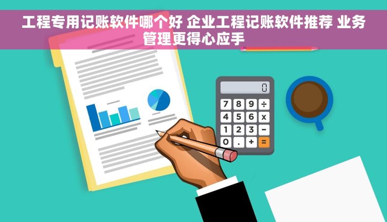 工程专用记账软件哪个好 企业工程记账软件推荐 业务管理更得心应手