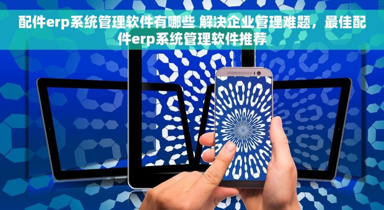 配件erp系统管理软件有哪些 解决企业管理难题,最佳配件erp系统管理软件推荐 配件erp系统管理软件有哪些 解决企业管理难题,最佳配件erp系统管理软件推荐