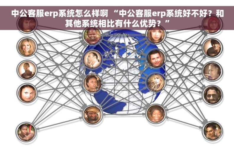 中公客服erp系统怎么样啊 “中公客服erp系统好不好？和其他系统相比有什么优势？”