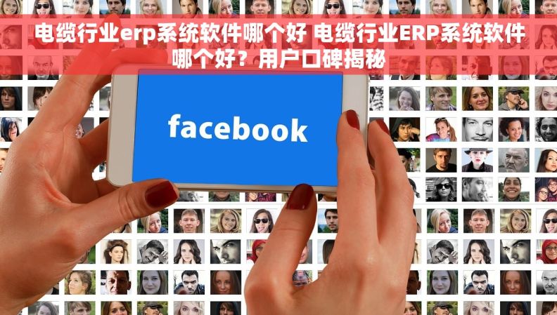 电缆行业erp系统软件哪个好 电缆行业ERP系统软件哪个好？用户口碑揭秘