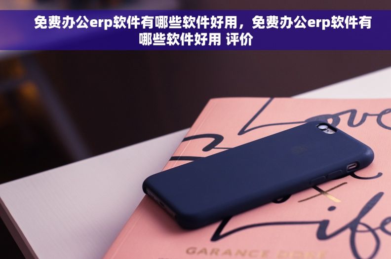     免费办公erp软件有哪些软件好用，免费办公erp软件有哪些软件好用 评价