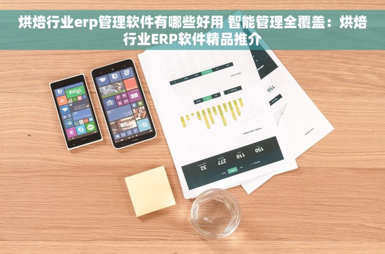 烘焙行业erp管理软件有哪些好用 智能管理全覆盖：烘焙行业ERP软件精品推介
