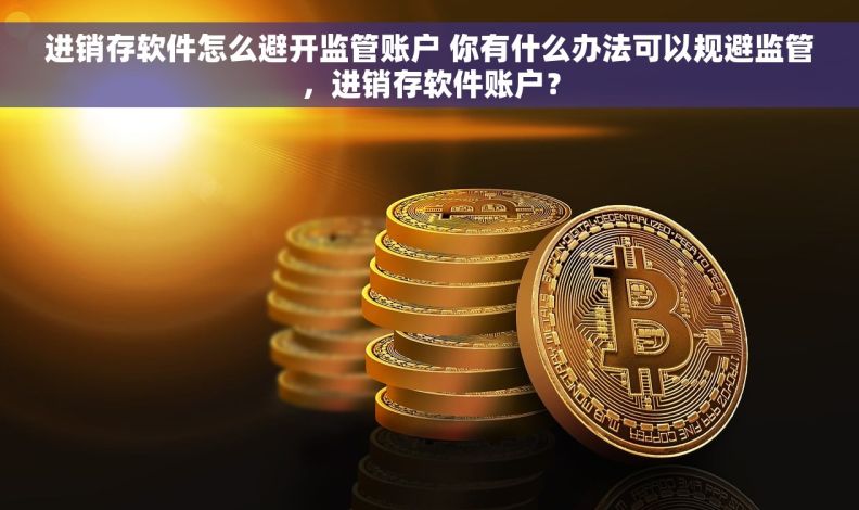 进销存软件怎么避开监管账户 你有什么办法可以规避监管，进销存软件账户？