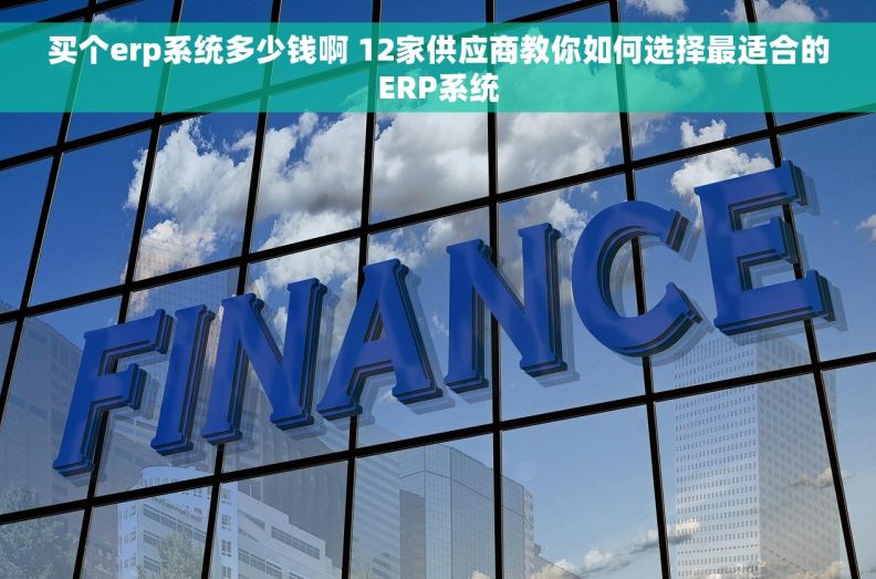 买个erp系统多少钱啊 12家供应商教你如何选择最适合的ERP系统