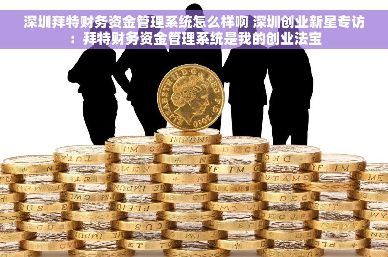 深圳拜特财务资金管理系统怎么样啊 深圳创业新星专访：拜特财务资金管理系统是我的创业法宝