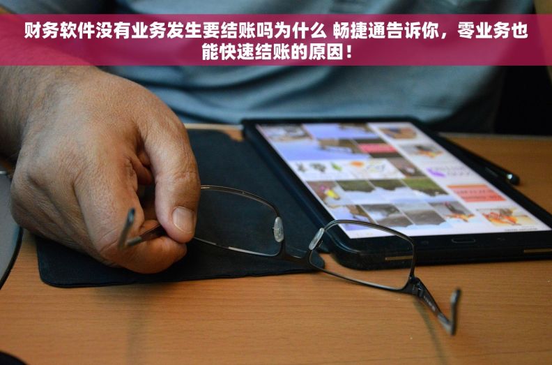 财务软件没有业务发生要结账吗为什么 畅捷通告诉你，零业务也能快速结账的原因！