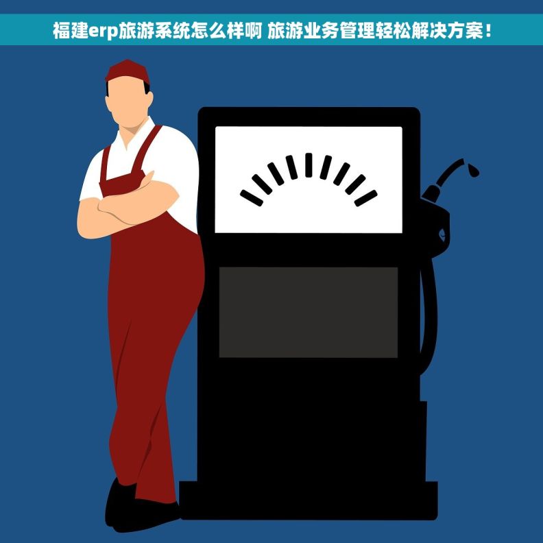 福建erp旅游系统怎么样啊 旅游业务管理轻松解决方案！