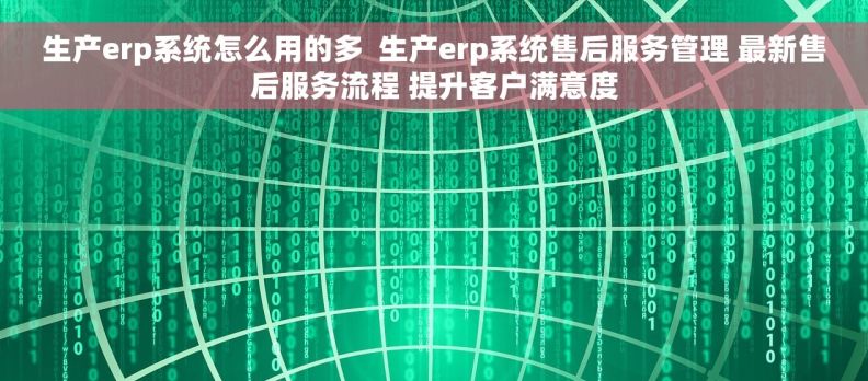 生产erp系统怎么用的多  生产erp系统售后服务管理 最新售后服务流程 提升客户满意度