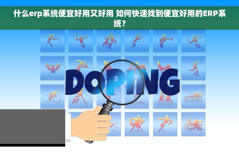 什么erp系统便宜好用又好用 如何快速找到便宜好用的ERP系统？