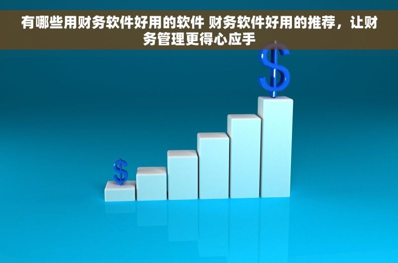 有哪些用财务软件好用的软件 财务软件好用的推荐，让财务管理更得心应手