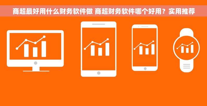 商超最好用什么财务软件做 商超财务软件哪个好用？实用推荐