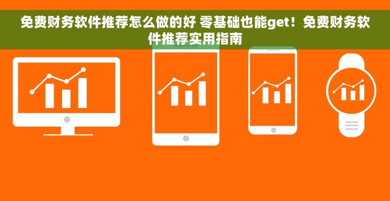 免费财务软件推荐怎么做的好 零基础也能get！免费财务软件推荐实用指南