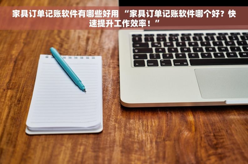 家具订单记账软件有哪些好用 “家具订单记账软件哪个好？快速提升工作效率！”