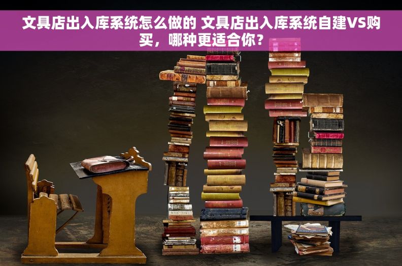 文具店出入库系统怎么做的 文具店出入库系统自建VS购买,哪种更适合你? 文具店出入库系统怎么做的 文具店出入库系统自建VS购买,哪种更适合你?