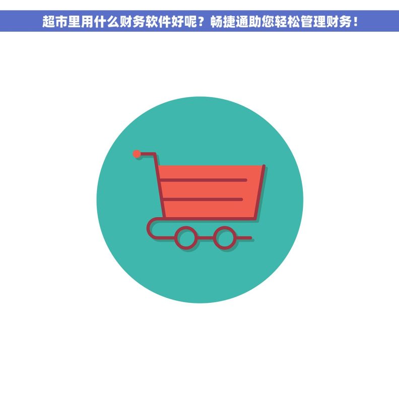 超市里用什么财务软件好呢？畅捷通助您轻松管理财务！