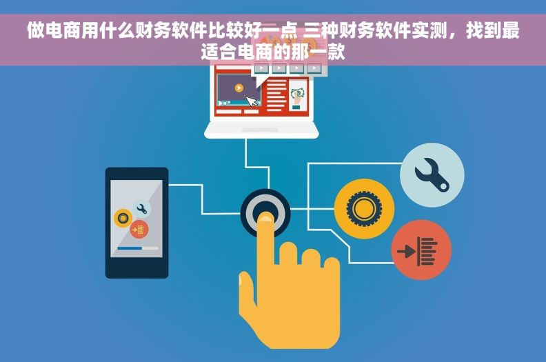 做电商用什么财务软件比较好一点 三种财务软件实测,找到最适合电商的那一款 做电商用什么财务软件比较好一点 三种财务软件实测,找到最适合电商的那一款