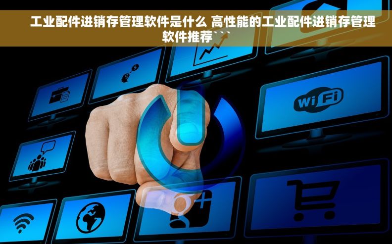     工业配件进销存管理软件是什么 高性能的工业配件进销存管理软件推荐```