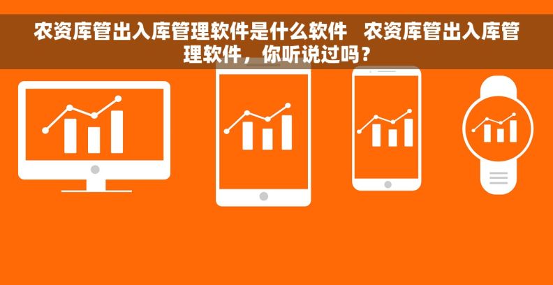 农资库管出入库管理软件是什么软件   农资库管出入库管理软件，你听说过吗？