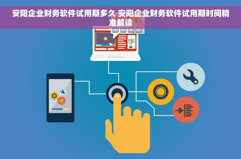 安阳企业财务软件试用期多久 安阳企业财务软件试用期时间精准解读