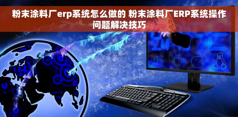 粉末涂料厂erp系统怎么做的 粉末涂料厂ERP系统操作问题解决技巧