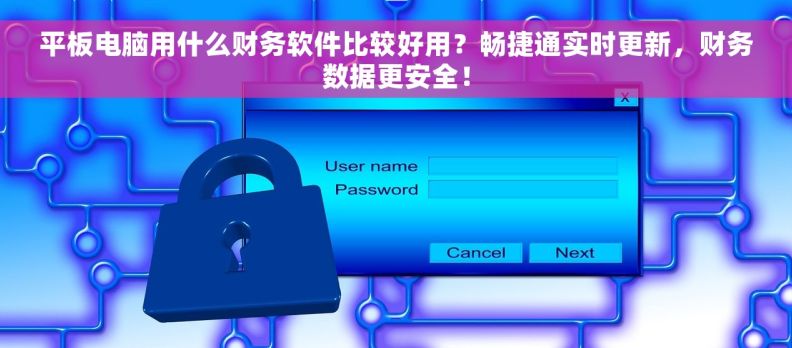 平板电脑用什么财务软件比较好用？畅捷通实时更新，财务数据更安全！
