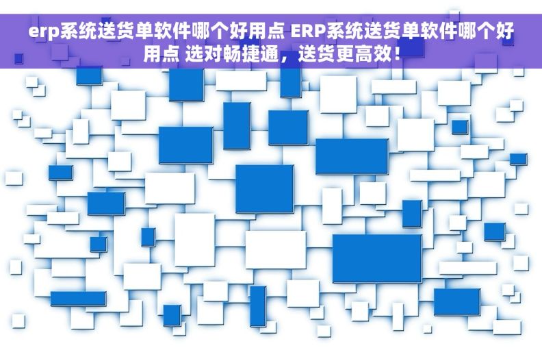 erp系统送货单软件哪个好用点 ERP系统送货单软件哪个好用点 选对畅捷通，送货更高效！
