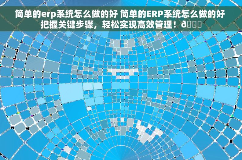 简单的erp系统怎么做的好 简单的ERP系统怎么做的好 把握关键步骤，轻松实现高效管理！😊