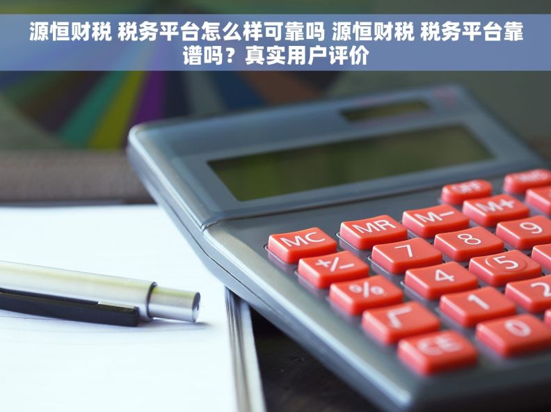 源恒财税 税务平台怎么样可靠吗 源恒财税 税务平台靠谱吗？真实用户评价