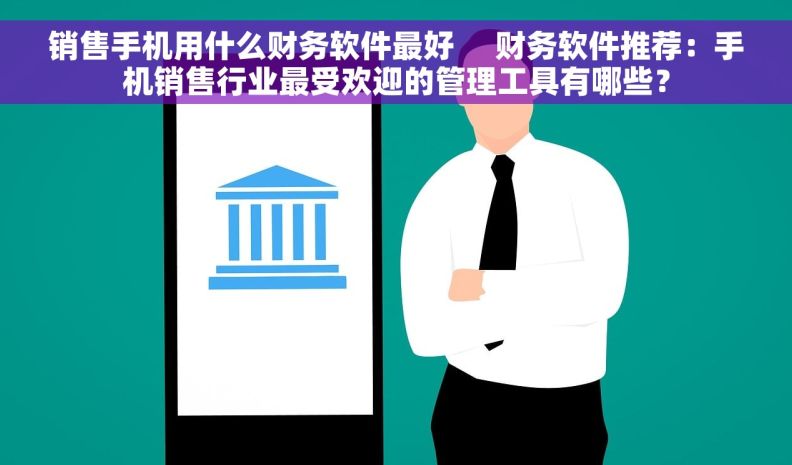 销售手机用什么财务软件最好     财务软件推荐：手机销售行业最受欢迎的管理工具有哪些？
