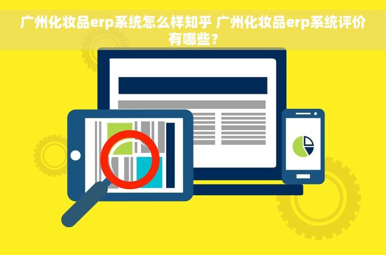 广州化妆品erp系统怎么样知乎 广州化妆品erp系统评价有哪些？