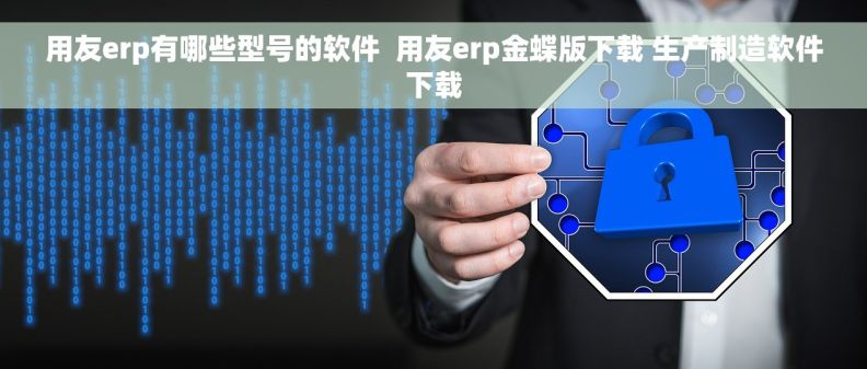 用友erp有哪些型号的软件  用友erp金蝶版下载 生产制造软件下载