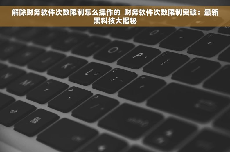 解除财务软件次数限制怎么操作的  财务软件次数限制突破：最新黑科技大揭秘