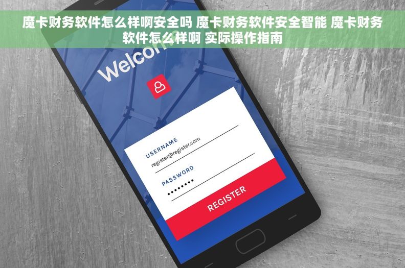 魔卡财务软件怎么样啊安全吗 魔卡财务软件安全智能 魔卡财务软件怎么样啊 实际操作指南