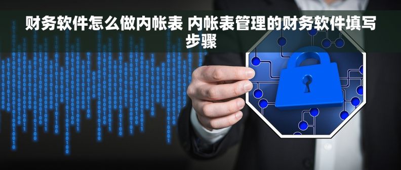 财务软件怎么做内帐表 内帐表管理的财务软件填写步骤 财务软件怎么做内帐表 内帐表管理的财务软件填写步骤